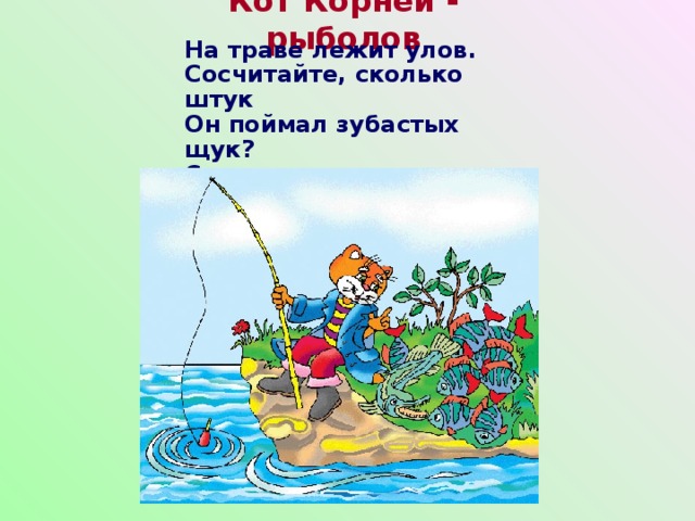 Кот Корней - рыболов На траве лежит улов.  Сосчитайте, сколько штук  Он поймал зубастых щук?  Сколько выловил Корней  Полосатых окуней? 