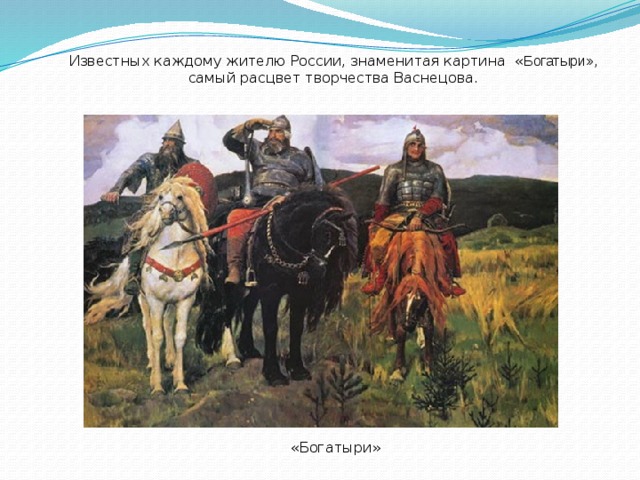 Известных каждому жителю России, знаменитая картина « Богатыри», самый расцвет творчества Васнецова. «Богатыри»  