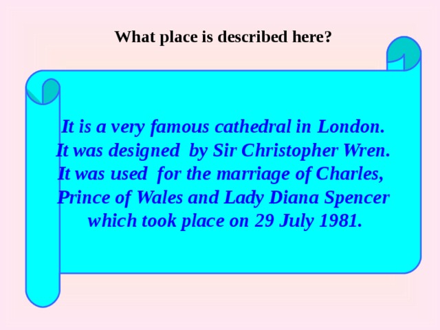 What place is described here? It is a very famous cathedral in London. It was designed by Sir Christopher Wren. It was used for the marriage of Charles, Prince of Wales and Lady Diana Spencer  which took place on 29 July 1981. 