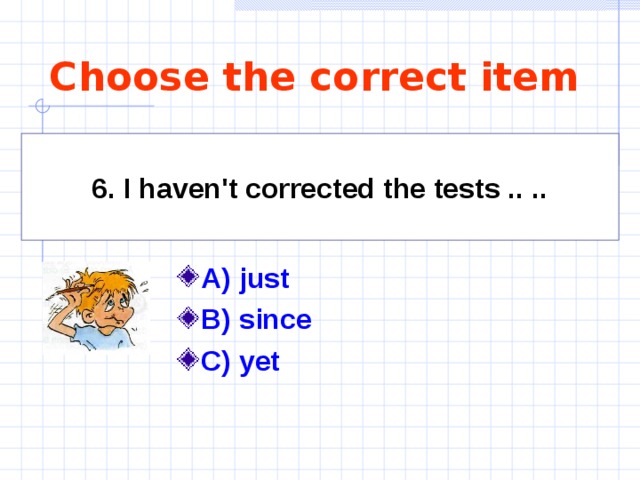 Choose the correct item 6. I haven't corrected the tests .. .. A) just  B) since C) yet  