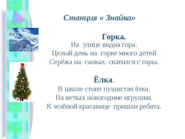 Станция « Знайка» Горка. На улице видна гора. Целый день на горке много детей Серёжа на санках скатился с горы. Ёлка . В школе стоит пушистая ёлка. На ветках новогодние игрушки. К зелёной красавице пришли ребята.
