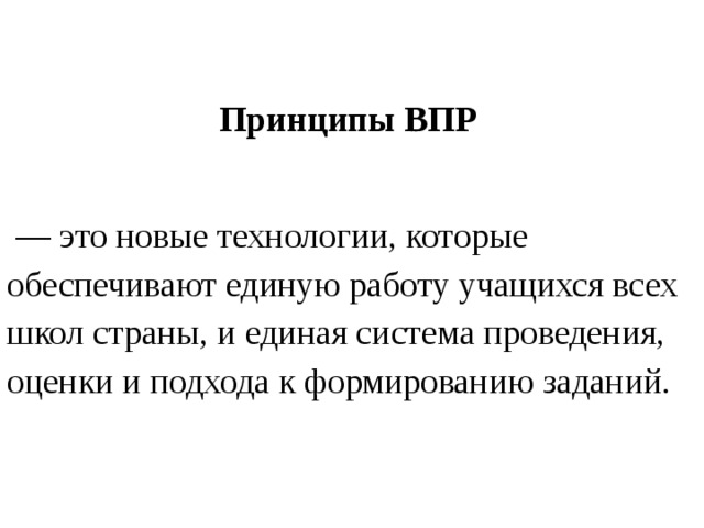 Принципы ВПР   — это новые технологии, которые обеспечивают единую работу учащихся всех школ страны, и единая система проведения, оценки и подхода к формированию заданий. 