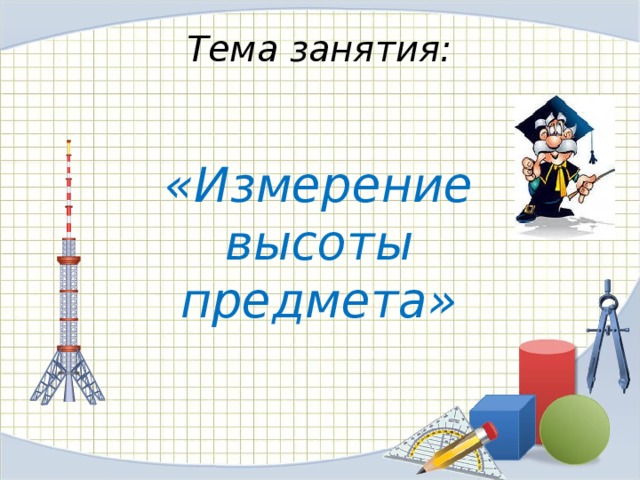  Тема занятия:    «Измерение  высоты  предмета» 