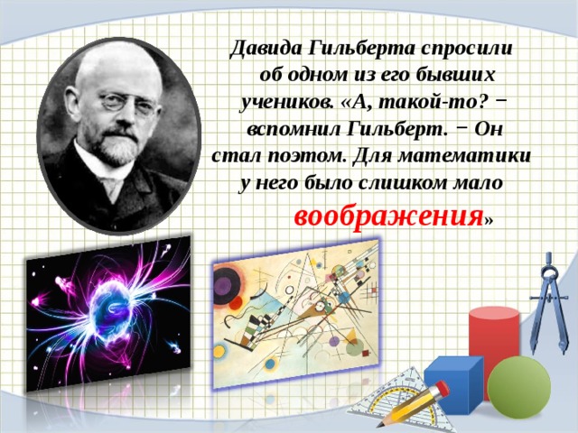 Давида Гильберта спросили  об одном из его бывших  учеников. «А, такой-то? −  вспомнил Гильберт. − Он стал поэтом. Для математики у него было слишком мало  воображения » 