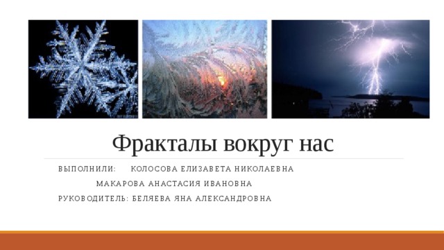   Фракталы вокруг нас     Выполнили: Колосова Елизавета Николаевна       Макарова Анастасия Ивановна     Руководитель: беляева яна александровна 