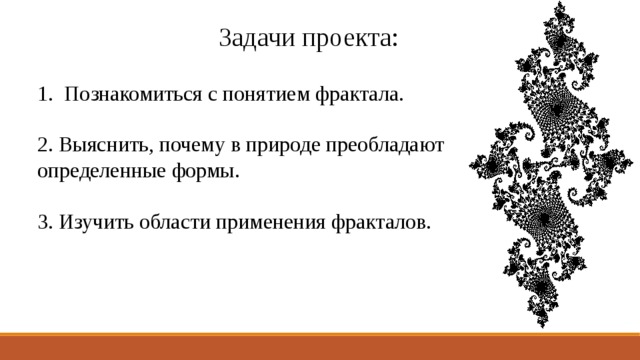 Задачи проекта: Познакомиться с понятием фрактала. 2. Выяснить, почему в природе преобладают определенные формы. 3. Изучить области применения фракталов. 