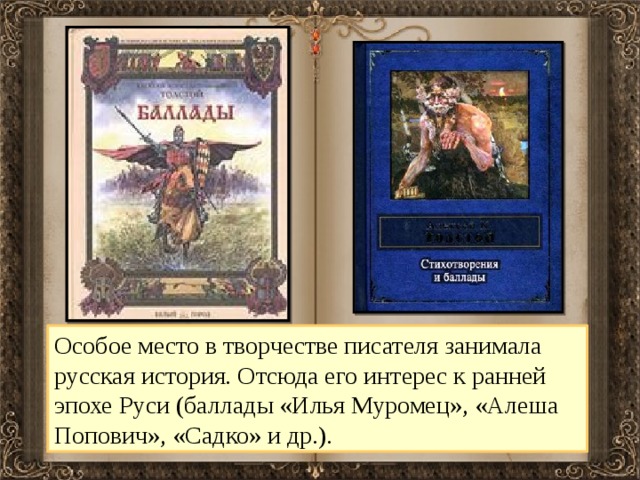     Особое место в творчестве писателя занимала русская история. Отсюда его интерес к ранней эпохе Руси (баллады «Илья Муромец», «Алеша Попович», «Садко» и др.). 