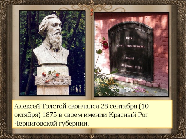 Алексей Толстой скончался 28 сентября (10 октября) 1875 в своем имении Красный Рог Черниговской губернии. 