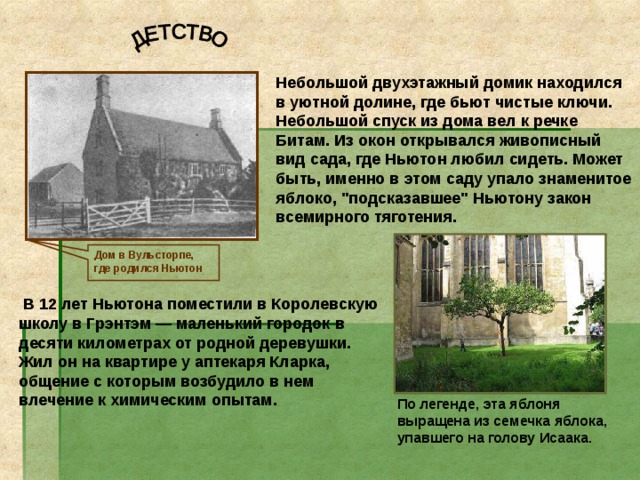 Небольшой двухэтажный домик находился в уютной долине, где бьют чистые ключи. Небольшой спуск из дома вел к речке Битам. Из окон открывался живописный вид сада, где Ньютон любил сидеть. Может быть, именно в этом саду упало знаменитое яблоко, 