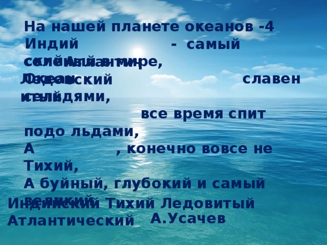 На нашей планете океанов -4  - самый соленый в мире, Океан славен сельдями,  все время спит подо льдами, А , конечно вовсе не Тихий, А буйный, глубокий и самый великий.  А.Усачев Индийский Атлантический Ледовитый ? Индийский Тихий Ледовитый Атлантический  