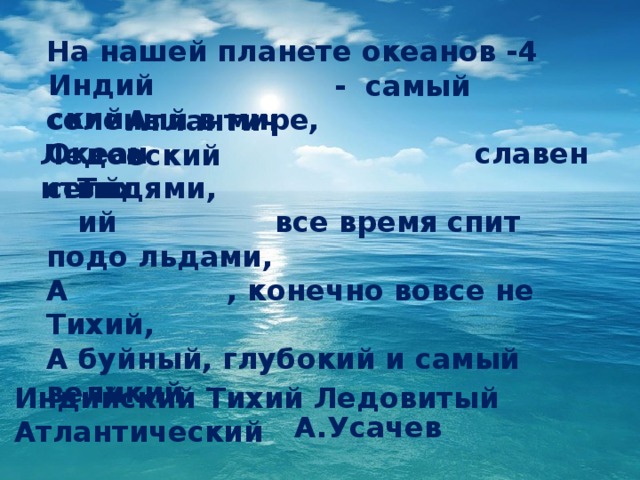 На нашей планете океанов -4  - самый соленый в мире, Океан славен сельдями,  все время спит подо льдами, А , конечно вовсе не Тихий, А буйный, глубокий и самый великий.  А.Усачев Индийский Атлантический Ледовитый Тихий ? Индийский Тихий Ледовитый Атлантический  