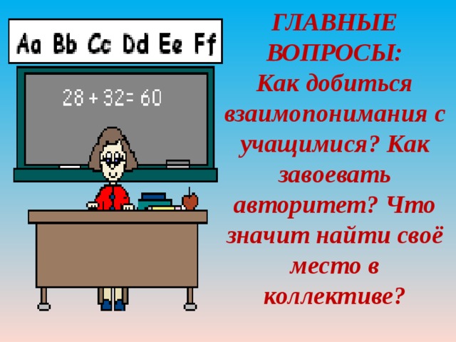 ГЛАВНЫЕ ВОПРОСЫ:  Как добиться взаимопонимания с учащимися? Как завоевать авторитет? Что значит найти своё место в коллективе?    