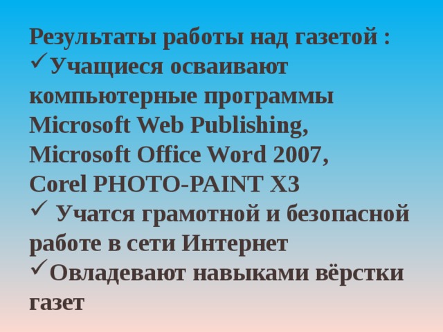 Результаты работы над газетой : Учащиеся осваивают компьютерные программы Microsoft Web Publishing , Microsoft Office Word 2007 , Corel PHOTO-PAINT X3  Учатся грамотной и безопасной работе в сети Интернет Овладевают навыками вёрстки газет  