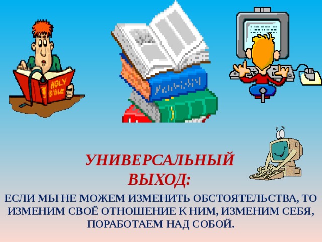 УНИВЕРСАЛЬНЫЙ ВЫХОД: ЕСЛИ МЫ НЕ МОЖЕМ ИЗМЕНИТЬ ОБСТОЯТЕЛЬСТВА, ТО ИЗМЕНИМ СВОЁ ОТНОШЕНИЕ К НИМ, ИЗМЕНИМ СЕБЯ, ПОРАБОТАЕМ НАД СОБОЙ. 