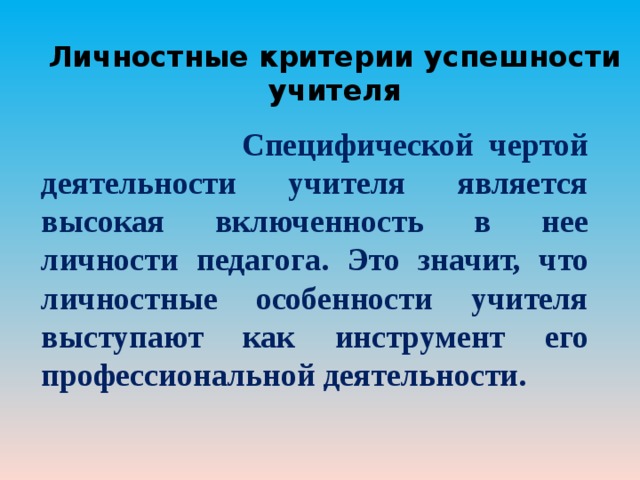Личностные критерии успешности учителя  Специфической чертой деятельности учителя является высокая включенность в нее личности педагога. Это значит, что личностные особенности учителя выступают как инструмент его профессиональной деятельности. 