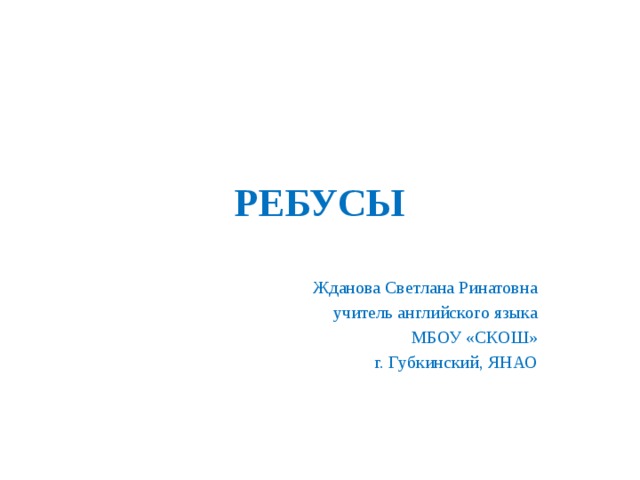 РЕБУСЫ Жданова Светлана Ринатовна учитель английского языка МБОУ «СКОШ» г. Губкинский, ЯНАО 