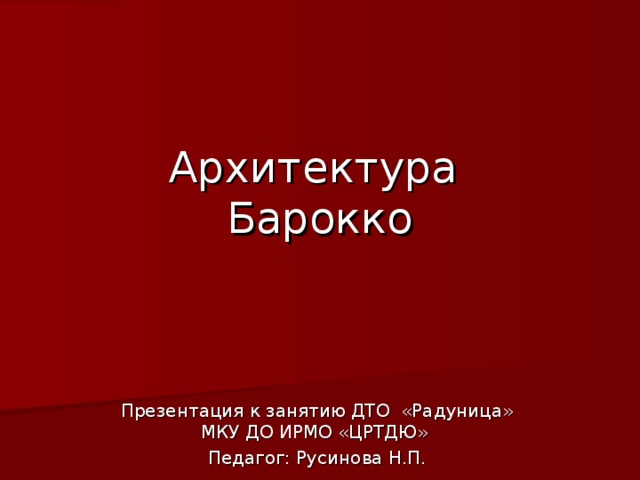    Архитектура  Барокко Презентация к занятию ДТО «Радуница» МКУ ДО ИРМО «ЦРТДЮ» Педагог: Русинова Н.П. 
