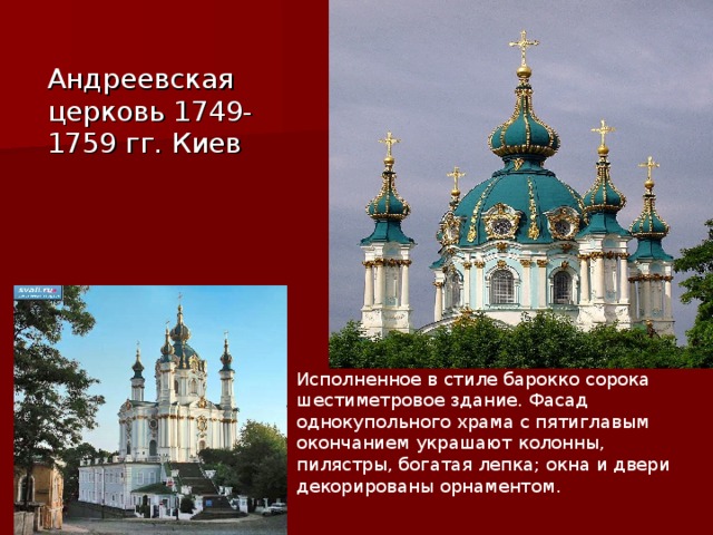  Андреевская церковь 1749-1759 гг. Киев Исполненное в стиле барокко сорока шестиметровое здание. Фасад однокупольного храма с пятиглавым окончанием украшают колонны, пилястры, богатая лепка; окна и двери декорированы орнаментом. 