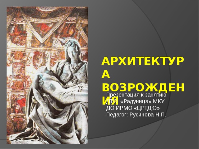 АРХИТЕКТУРА ВОЗРОЖДЕНИЯ Презентация к занятию ДТО «Радуница» МКУ ДО ИРМО «ЦРТДЮ» Педагог: Русинова Н.П.  
