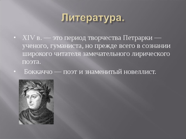 XIV в. — это период творчества Петрарки — ученого, гуманиста, но прежде всего в сознании широкого читателя замечательного лирического поэта.  Боккаччо — поэт и знаменитый новеллист. 