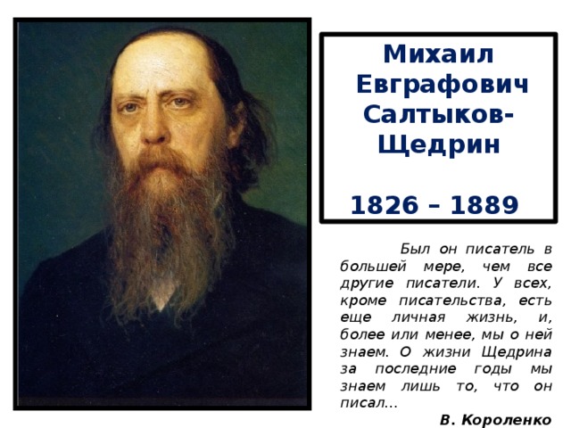 Михаил  Евграфович Салтыков-Щедрин  1826 – 1889  Был он писатель в большей мере, чем все другие писатели. У всех, кроме писательства, есть еще личная жизнь, и, более или менее, мы о ней знаем. О жизни Щедрина за последние годы мы знаем лишь то, что он писал… В. Короленко 