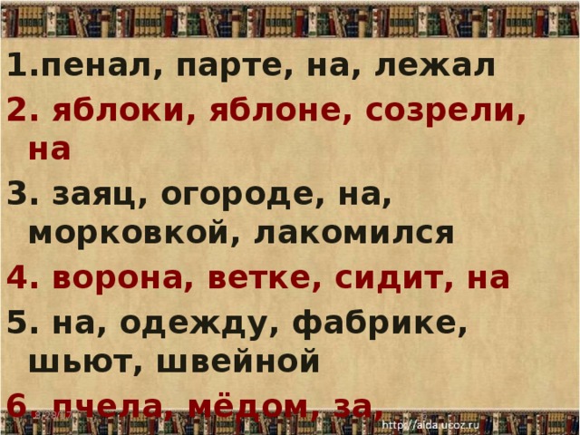 1.пенал, парте, на, лежал 2. яблоки, яблоне, созрели, на 3. заяц, огороде, на, морковкой, лакомился 4. ворона, ветке, сидит, на 5. на, одежду, фабрике, шьют, швейной 6. пчела, мёдом, за, полетела, душистым     8/28/17  