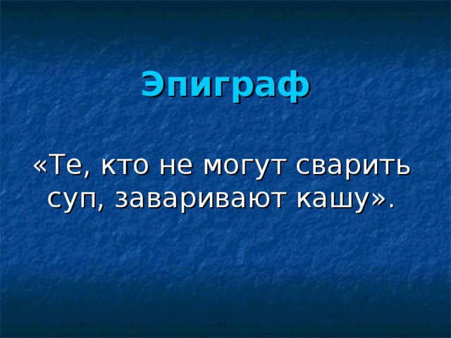 Эпиграф «Те, кто не могут сварить суп, заваривают кашу». 
