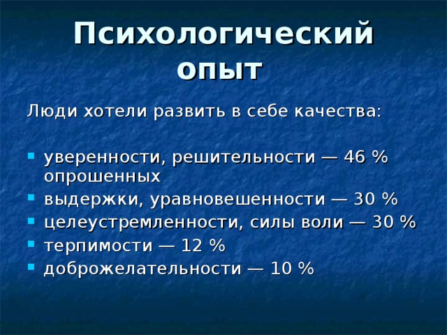 Психологический опыт Люди хотели развить в себе качества: уверенности, решительности — 46 % опрошенных выдержки, уравновешенности — 30 % целеустремленности, силы воли — 30 % терпимости — 12 % доброжелательности — 10 % 