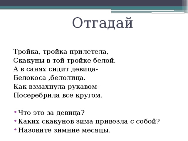  Отгадай Тройка, тройка прилетела, Скакуны в той тройке белой. А в санях сидит девица- Белокоса ,белолица. Как взмахнула рукавом- Посеребрила все кругом. Что это за девица? Каких скакунов зима привезла с собой? Назовите зимние месяцы. 
