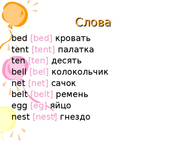 Слова bed [bed] кровать tent [tent] палатка ten [ten] десять bell [bel] колокольчик net [net] сачок belt [belt] ремень egg [eg] яйцо nest [nest] гнездо 
