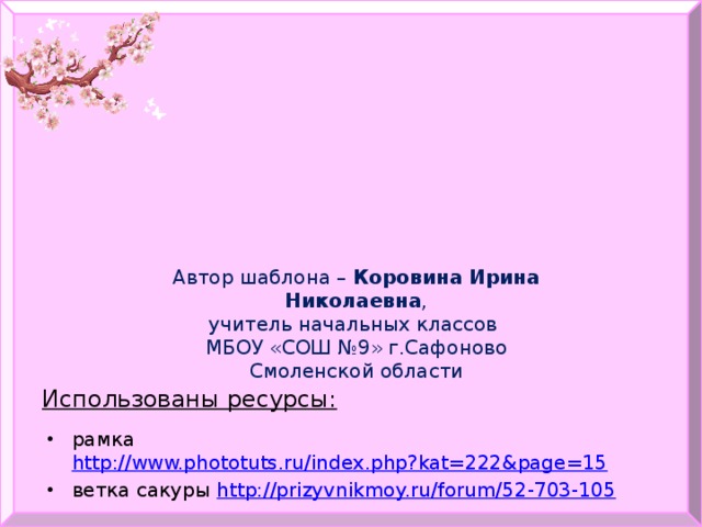 Автор шаблона – Коровина Ирина Николаевна , учитель начальных классов МБОУ «СОШ №9» г.Сафоново Смоленской области Использованы ресурсы: рамка http://www.phototuts.ru/index.php?kat=222&page=15 ветка сакуры http://prizyvnikmoy.ru/forum/52-703-105 