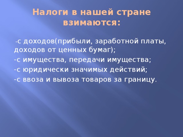 Налоги в нашей стране взимаются:  - с доходов(прибыли, заработной платы, доходов от ценных бумаг); -с имущества, передачи имущества; -с юридически значимых действий; -с ввоза и вывоза товаров за границу. 
