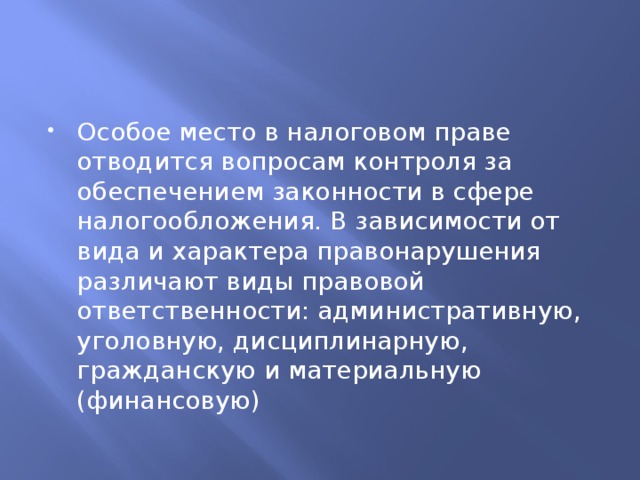 Особое место в налоговом праве отводится вопросам контроля за обеспечением законности в сфере налогообложения. В зависимости от вида и характера правонарушения различают виды правовой ответственности: административную, уголовную, дисциплинарную, гражданскую и материальную (финансовую) 