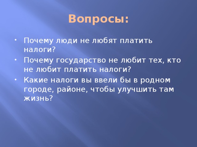 Вопросы: Почему люди не любят платить налоги? Почему государство не любит тех, кто не любит платить налоги? Какие налоги вы ввели бы в родном городе, районе, чтобы улучшить там жизнь? 