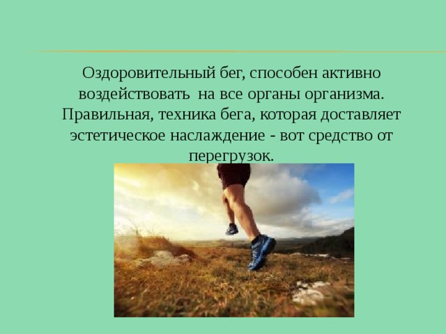 Оздоровительный бег, способен активно воздействовать на все органы организма. Правильная, техника бега, которая доставляет эстетическое наслаждение - вот средство от перегрузок. 