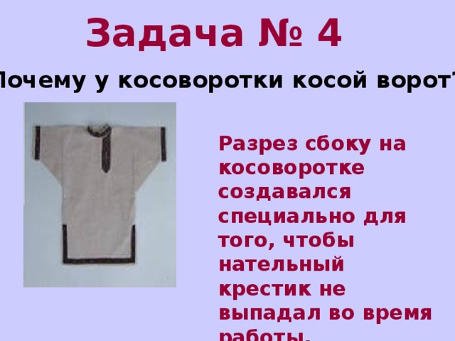 Задача № 4 Почему у косоворотки косой ворот? Разрез сбоку на косоворотке создавался специально для того, чтобы нательный крестик не выпадал во время работы.