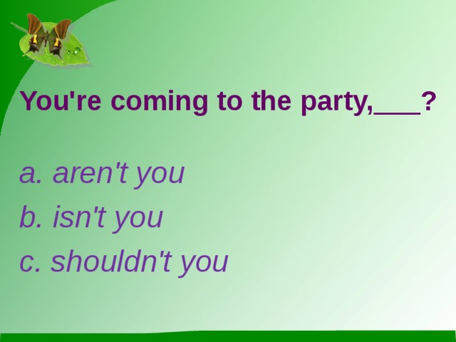 You're coming to the party,___? a. aren't you b. isn't you c. shouldn't you 