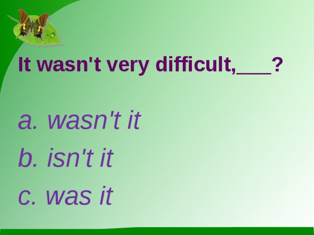 It wasn't very difficult,___? a. wasn't it b. isn't it c. was it 