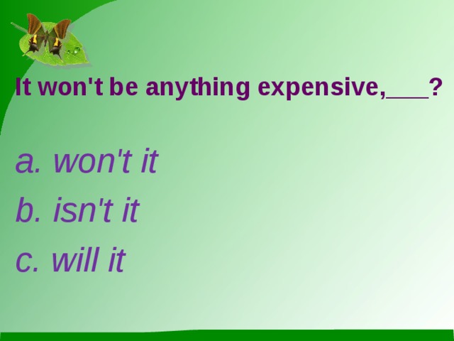 It won't be anything expensive,___? a. won't it b. isn't it c. will it 