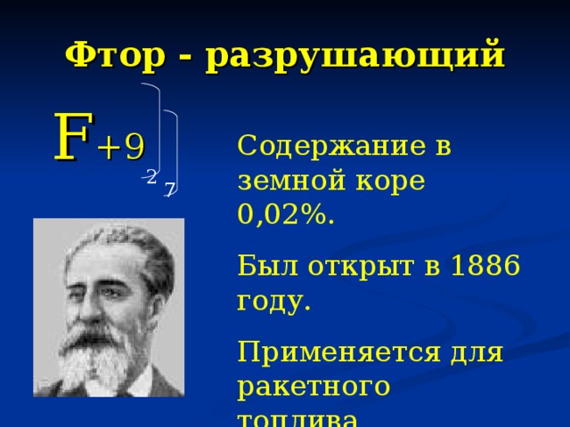Фтор - разрушающий  F +9 Содержание в земной коре 0,02%. Был открыт в 1886 году. Применяется для ракетного топлива, производства фторполимеров. 2 7 