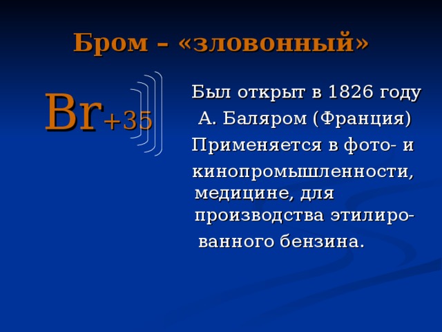 Бром – «зловонный»  Был открыт в 1826 году  А. Баляром (Франция)  Применяется в фото- и  кинопромышленности, медицине, для производства этилиро-  ванного бензина.  Br +35 