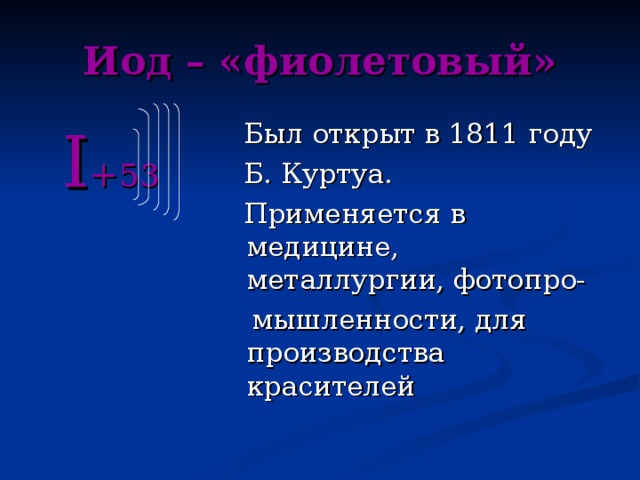 Иод – «фиолетовый»  I + 53  Был открыт в 1811 году  Б. Куртуа.  Применяется в медицине, металлургии, фотопро-  мышленности, для производства красителей 
