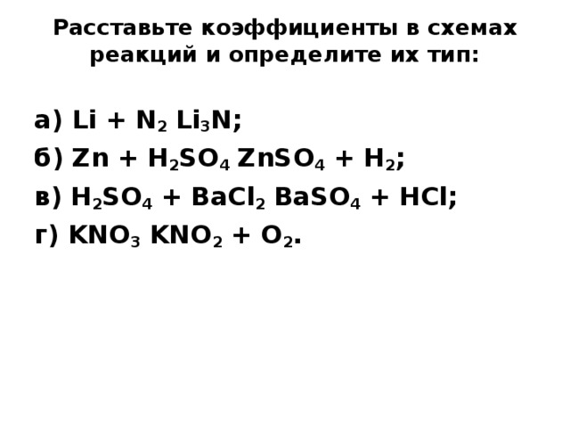 Расставьте коэффициенты в схемах реакций и определите их тип:   а ) Li + N 2 Li 3 N; б ) Zn + H 2 SO 4 ZnSO 4 + H 2 ; в ) H 2 SO 4 + BaCl 2 BaSO 4 + HCl; г) KNO 3 KNO 2 + O 2 .  