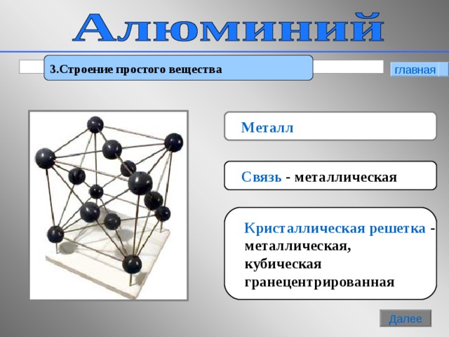 3 . Строение простого вещества главная  Металл  Связь - металлическая  Кристаллическая решетка -  металлическая,  кубическая  гранецентрированная 6 Далее 