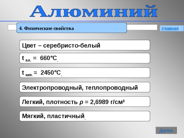 4. Физические свойства главная Цвет – серебристо-белый t пл.  = 660 °C . t кип.  ≈   2450 °C . Электропроводный, теплопроводный Легкий, плотность  ρ = 2,6989 г/см 3 Мягкий, пластичный . 6 Далее 