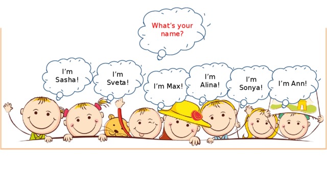 What’s your name? I’m Sasha! I’m Sveta! I’m Alina! I’m Ann! I’m Sonya! I’m Max! 