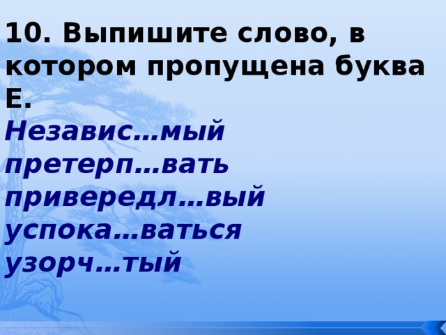 10. Выпишите слово, в котором пропущена буква Е. Независ…мый претерп…вать привередл…вый успока…ваться узорч…тый 