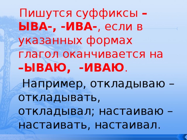  Пишутся суффиксы –ЫВА-, -ИВА- , если в указанных формах глагол оканчивается на –ЫВАЮ, -ИВАЮ .  Например, откладываю – откладывать, откладывал; настаиваю – настаивать, настаивал. 