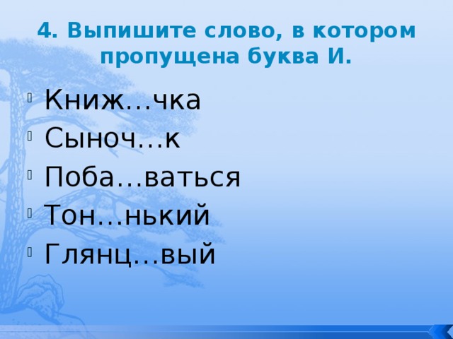 4. Выпишите слово, в котором пропущена буква И. Книж…чка Сыноч…к Поба…ваться Тон…нький Глянц…вый 