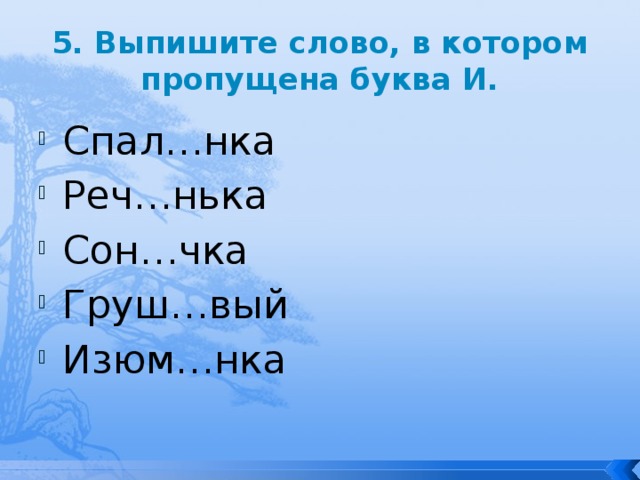 5. Выпишите слово, в котором пропущена буква И. Спал…нка Реч…нька Сон…чка Груш…вый Изюм…нка 